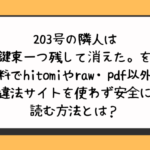 203号の隣人は鍵束一つ残して消えた。を無料でhitomiやraw・pdf以外に違法サイトを使わず安全に読む方法とは？