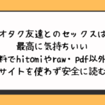 オタク友達とのセックスは最高に気持ちいい無料でhitomiやraw・pdf以外に違法サイトを使わず安全に読む方法